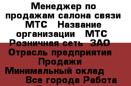 Менеджер по продажам салона связи МТС › Название организации ­ МТС, Розничная сеть, ЗАО › Отрасль предприятия ­ Продажи › Минимальный оклад ­ 60 000 - Все города Работа » Вакансии   . Мурманская обл.,Оленегорск г.